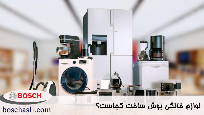 لوازم خانگی بوش ساخت کجاست؟ 
