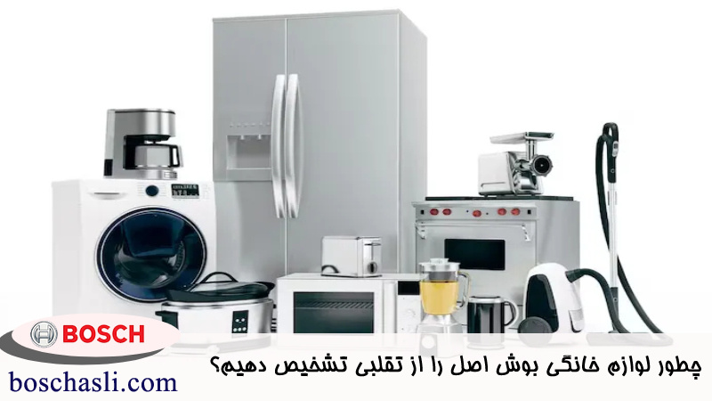 چطور لوازم خانگی بوش اصل را از تقلبی تشخیص دهیم؟ 